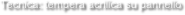 Tecnica: tempera acrilica su pannello